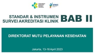 STANDAR & INSTRUMEN
SURVEI AKREDITASI KLINIK BAB II
DIREKTORAT MUTU PELAYANAN KESEHATAN
Jakarta, 13-16 April 2023
 