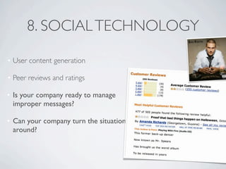 8. SOCIAL TECHNOLOGY

• User content generation

• Peer reviews and ratings

• Is your company ready to manage
  improper messages?

• Can your company turn the situation
  around?
 
