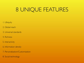 8 UNIQUE FEATURES
1. Ubiquity

2. Global reach

3. Universal standards

4. Richness

5. Interactivity

6. Information density

7. Personalization/Customization

8. Social technology
 