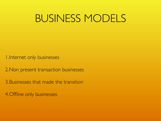 BUSINESS MODELS


1.Internet only businesses

2.Non present transaction businesses

3.Businesses that made the transition

4.Ofﬂine only businesses
 