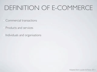 DEFINITION OF E-COMMERCE
• Commercial transactions

• Products and services

• Individuals and organisations




                                  Adapted from Laudon & Traver, 2011
 