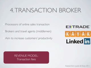 4. TRANSACTION BROKER

• Processors of online sales transaction

• Brokers and travel agents (middlemen)

• Aim to increase customers’ productivity




         REVENUE MODEL:
          Transaction fees

                                            Adapted from Laudon & Traver, 2011
 