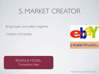 5. MARKET CREATOR

• Bring buyers and sellers together

• Creation of markets




         REVENUE MODEL:
          Transaction fees

                                      Adapted from Laudon & Traver, 2011
 