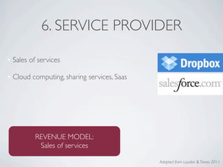 6. SERVICE PROVIDER

• Sales of services

• Cloud computing, sharing services, Saas




          REVENUE MODEL:
           Sales of services

                                            Adapted from Laudon & Traver, 2011
 