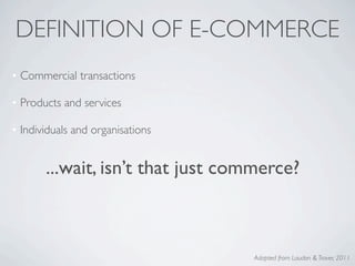 DEFINITION OF E-COMMERCE
• Commercial transactions

• Products and services

• Individuals and organisations


       ...wait, isn’t that just commerce?



                                  Adapted from Laudon & Traver, 2011
 