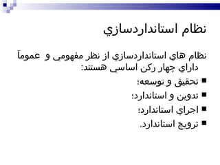 نظام استانداردسازي نظام هاي استانداردسازي از نظر مفهومي و  عموماَ داراي چهار رکن اساسي هستند : تحقيق و توسعه؛ تدوين و استاندارد؛ اجراي استاندارد؛ ترويج استاندارد . 