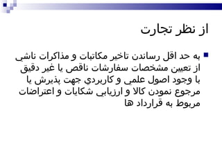 از نظر تجارت به حد اقل رساندن تاخير مکاتبات و مذاکرات ناشي از تعيين مشخصات سفارشات ناقص يا غير دقيق با وجود اصول علمي و کاربردي جهت پذيرش يا مرجوع نمودن کالا و ارزيابي شکايات و اعتراضات مربوط به قرارداد ها 