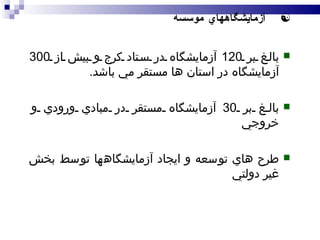 بالغ بر  120  آزمايشگاه در ستاد كرج و بيش از  300  آزمايشگاه در استان ها مستقر مي باشد . بالغ بر  30  آزمايشگاه مستقر در مبادي ورودي و خروجي  طرح هاي توسعه و ايجاد آزمايشگاهها توسط بخش غير دولتي آزمايشگاههاي موسسه 