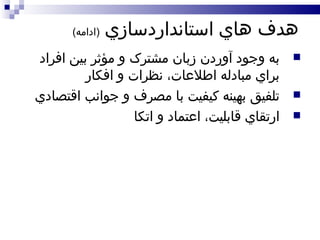 هدف هاي استانداردسازي  ( ادامه ) به وجود آوردن زبان مشترک و مؤثر بين افراد براي مبادله اطلاعات، نظرات و افکار تلفيق بهينه کيفيت با مصرف و جوانب اقتصادي ارتقاي قابليت، اعتماد و اتکا 