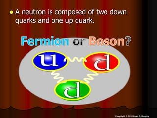  A neutron is composed of two down
quarks and one up quark.
Copyright © 2010 Ryan P. Murphy
 