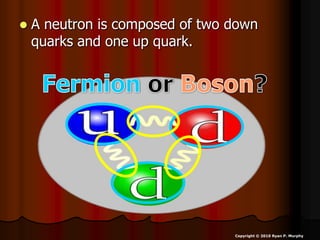  A neutron is composed of two down
quarks and one up quark.
Copyright © 2010 Ryan P. Murphy
 