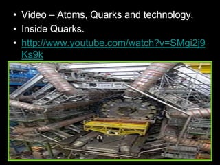 • Video – Atoms, Quarks and technology.
• Inside Quarks.
• http://www.youtube.com/watch?v=SMgi2j9
Ks9k
 
