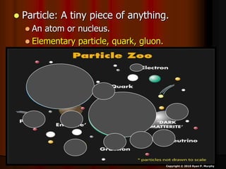  Particle: A tiny piece of anything.
 An atom or nucleus.
 Elementary particle, quark, gluon.
Copyright © 2010 Ryan P. Murphy
 