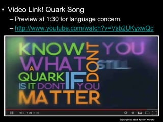 • Video Link! Quark Song
– Preview at 1:30 for language concern.
– http://www.youtube.com/watch?v=Vsb2UKyxwQc
Copyright © 2010 Ryan P. Murphy
 