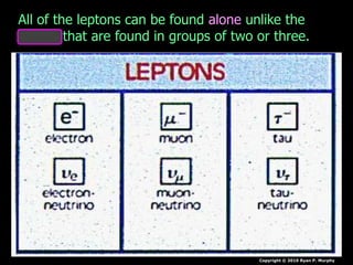 Copyright © 2010 Ryan P. Murphy
All of the leptons can be found alone unlike the
quarks that are found in groups of two or three.
 
