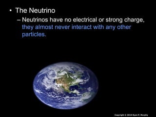 • The Neutrino
– Neutrinos have no electrical or strong charge,
they almost never interact with any other
particles.
Copyright © 2010 Ryan P. Murphy
 