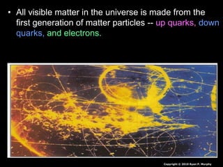 • All visible matter in the universe is made from the
first generation of matter particles -- up quarks, down
quarks, and electrons.
Copyright © 2010 Ryan P. Murphy
 