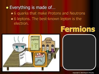  Everything is made of…
 6 quarks that make Protons and Neutrons
 6 leptons. The best-known lepton is the
electron.
Copyright © 2010 Ryan P. Murphy
 