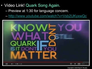 • Video Link! Quark Song Again.
– Preview at 1:30 for language concern.
– http://www.youtube.com/watch?v=Vsb2UKyxwQc
Copyright © 2010 Ryan P. Murphy
 