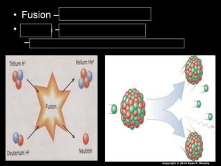 • Fusion – Nuclei join together
• Fission – Nuclei break apart
– Electrons are released – radiation / heat
Copyright © 2010 Ryan P. Murphy
 