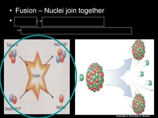 • Fusion – Nuclei join together
• Fission – Nuclei break apart
– Electrons are released – radiation / heat
Copyright © 2010 Ryan P. Murphy
 