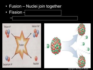 • Fusion – Nuclei join together
• Fission – Nuclei break apart
– Electrons are released – radiation / heat
Copyright © 2010 Ryan P. Murphy
 