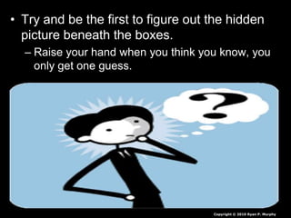 • Try and be the first to figure out the hidden
picture beneath the boxes.
– Raise your hand when you think you know, you
only get one guess.
Copyright © 2010 Ryan P. Murphy
 