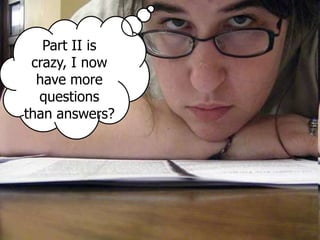 Part II is
crazy, I now
have more
questions
than answers?
 