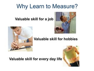 Why Learn to Measure?
Valuable skill for a job
Valuable skill for hobbies
Valuable skill for every day life
 