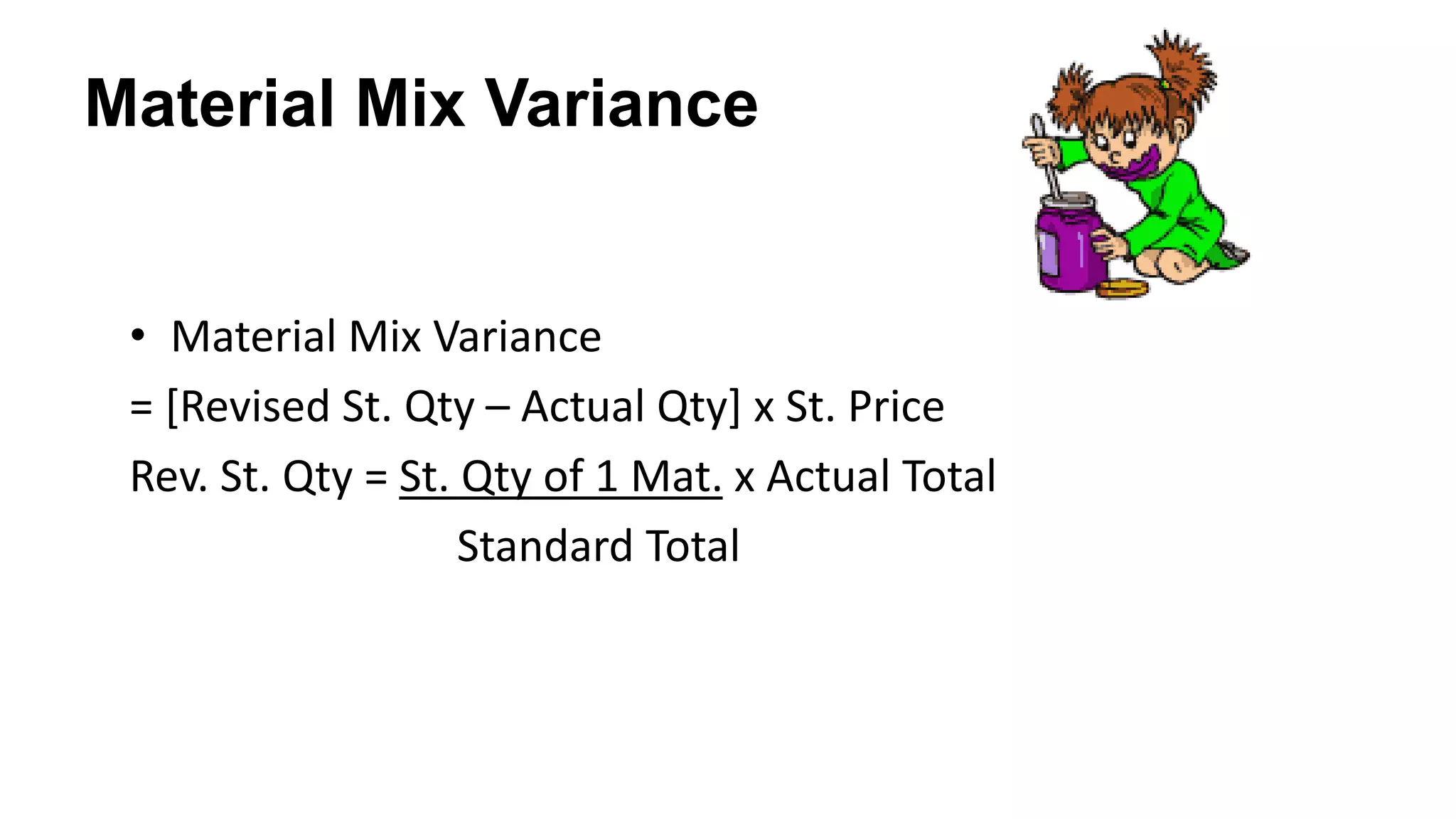 Material Mix Variance
• Material Mix Variance
= [Revised St. Qty – Actual Qty] x St. Price
Rev. St. Qty = St. Qty of 1 Mat. x Actual Total
Standard Total
 