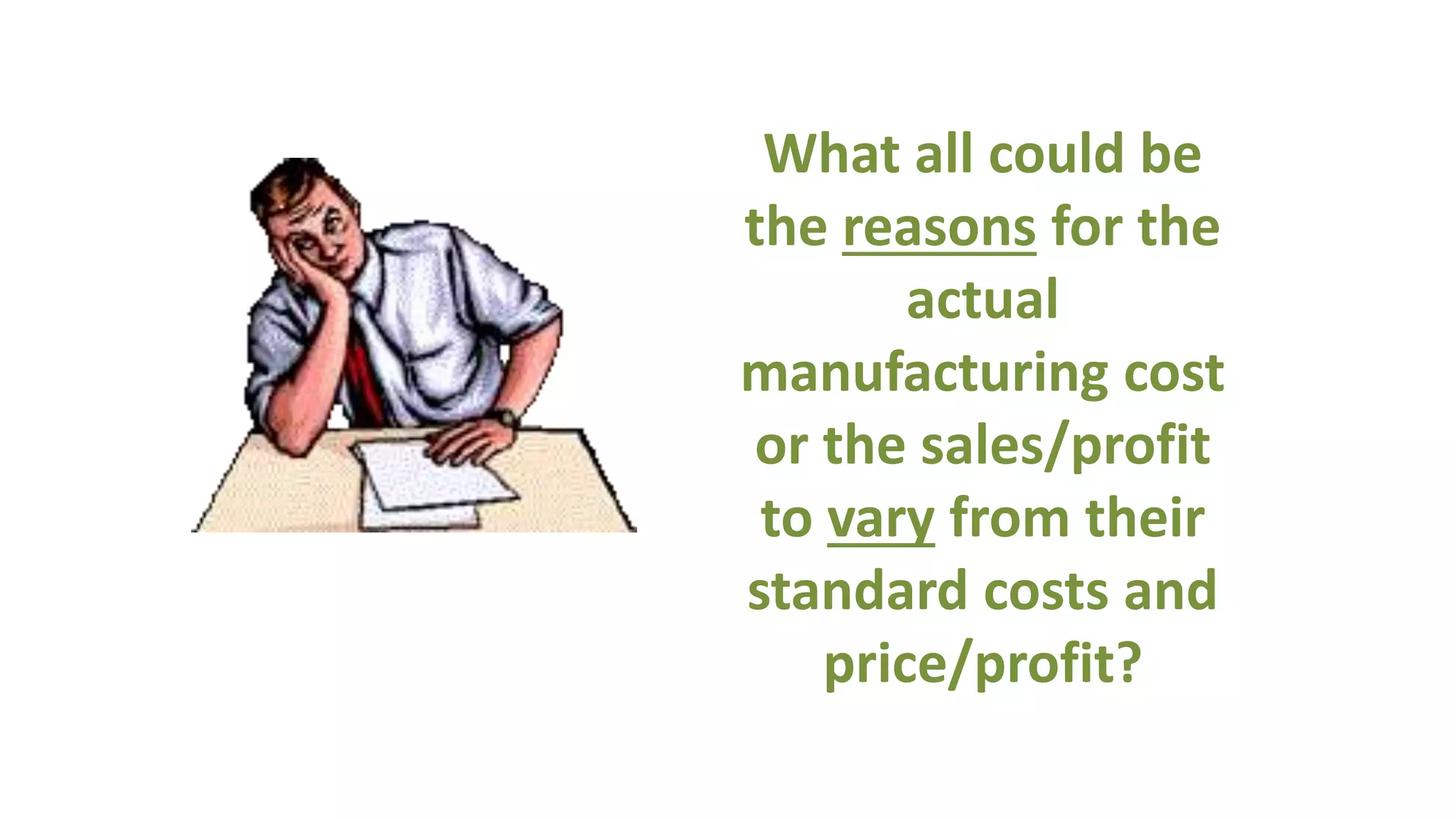 What all could be
the reasons for the
actual
manufacturing cost
or the sales/profit
to vary from their
standard costs and
price/profit?
 