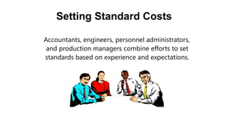 Setting Standard Costs
Accountants, engineers, personnel administrators,
and production managers combine efforts to set
standards based on experience and expectations.
 