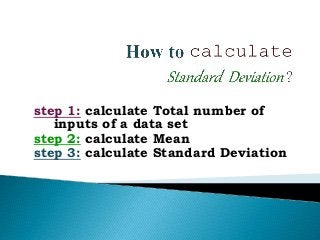 step 1: calculate Total number of
inputs of a data set
step 2: calculate Mean
step 3: calculate Standard Deviation
 