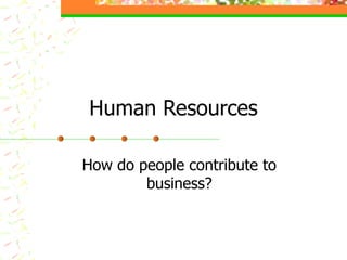 Human Resources How do people contribute to business? 