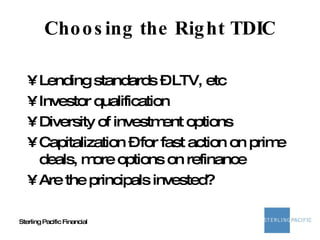 Choosing the Right TDIC Lending standards – LTV, etc Investor qualification Diversity of investment options Capitalization – for fast action on prime deals, more options on refinance Are the principals invested? 