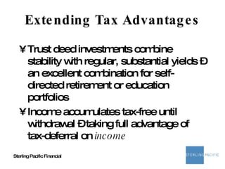 Extending Tax Advantages Trust deed investments combine stability with regular, substantial yields – an excellent combination for self-directed retirement or education portfolios Income accumulates tax-free until withdrawal – taking full advantage of tax-deferral on  income 