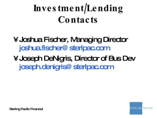 Sterling Pacific Financial Investment/Lending Contacts Joshua Fischer, Managing Director [email_address] Joseph DeNigris, Director of Bus Dev [email_address] 