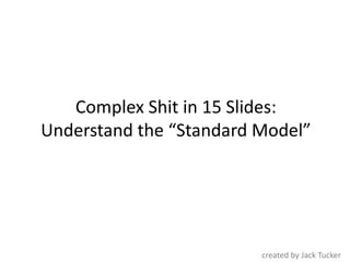 Complex Shit in 15 Slides:
Understand the “Standard Model”




                         created by Jack Tucker
 