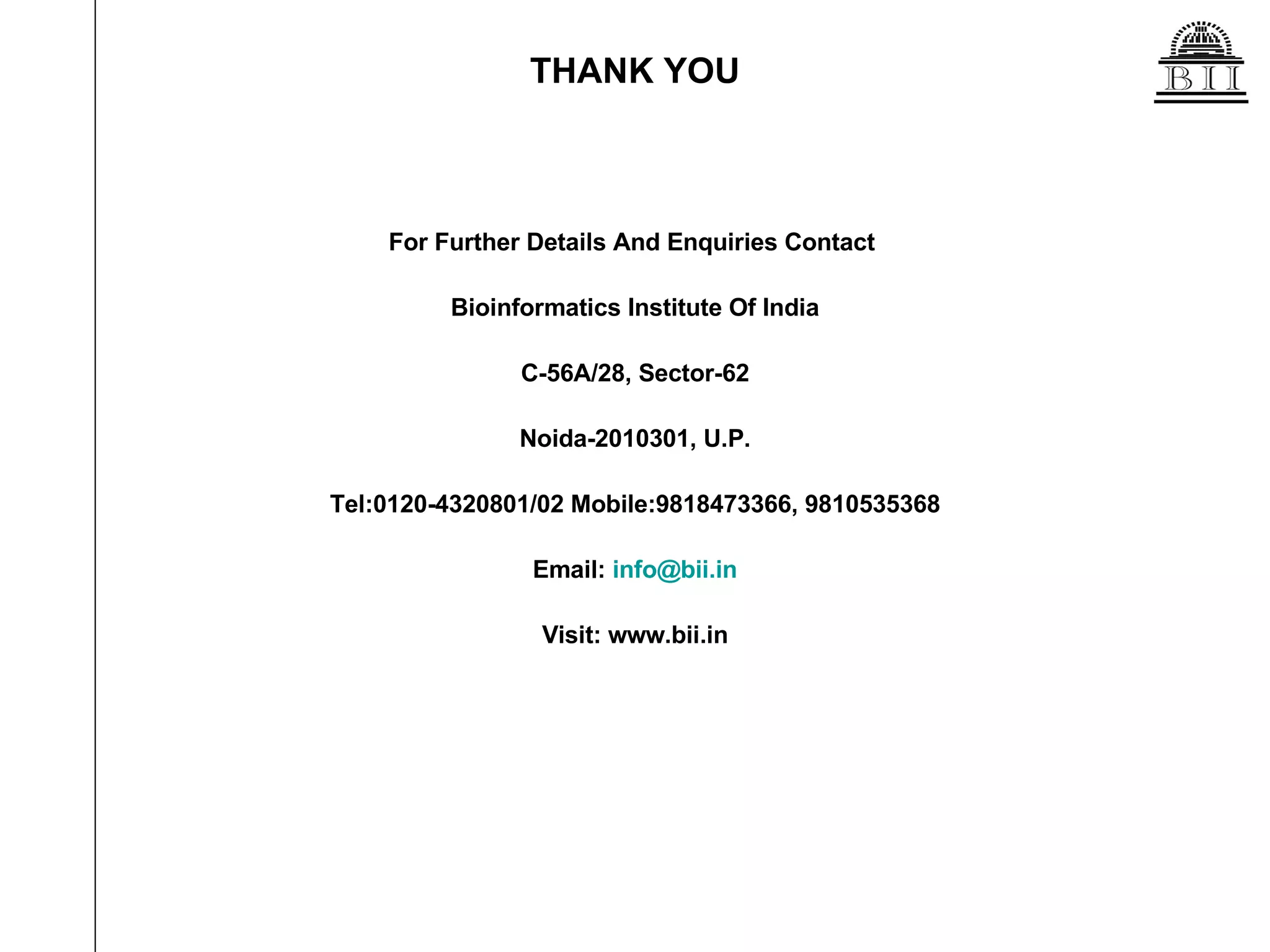 THANK YOU For Further Details And Enquiries Contact  Bioinformatics Institute Of India C-56A/28, Sector-62 Noida-2010301, U.P. Tel:0120-4320801/02 Mobile:9818473366, 9810535368 Email:  [email_address] Visit: www.bii.in 