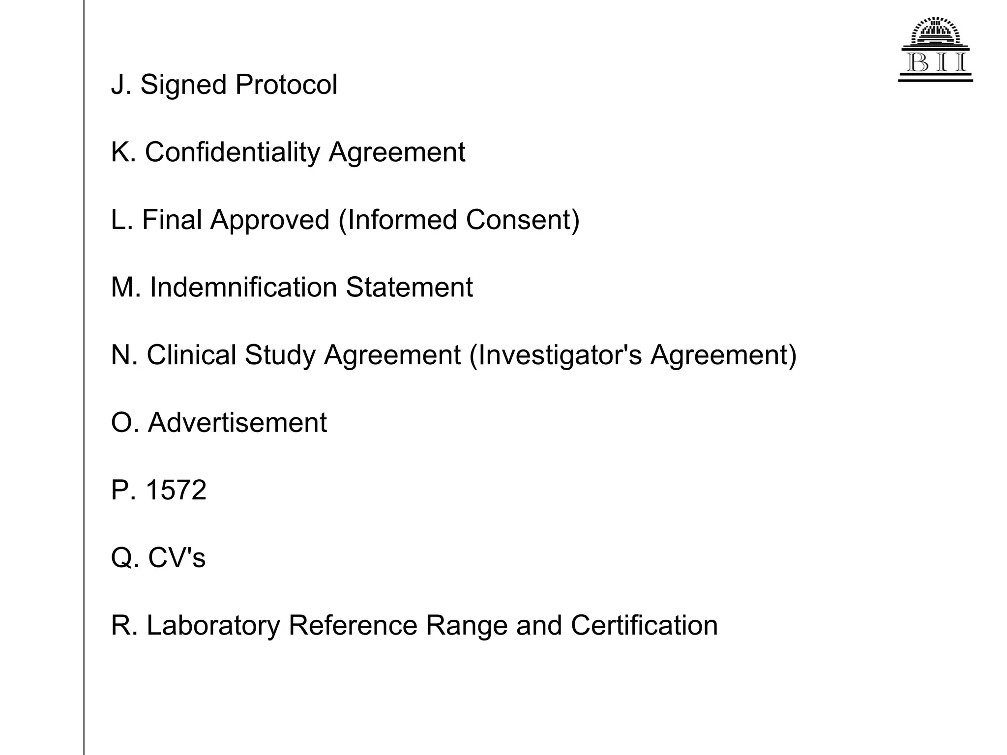 J. Signed Protocol  K. Confidentiality Agreement  L. Final Approved (Informed Consent)  M. Indemnification Statement  N. Clinical Study Agreement (Investigator's Agreement)  O. Advertisement  P. 1572  Q. CV's  R. Laboratory Reference Range and Certification 