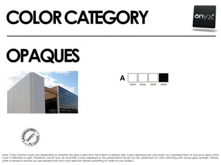 A
Note: Color scheme could vary depending on whether the glass is seen from the interior or exterior side. Colors displayed are only shown as a representation of actual pv glass colors
Color is affected by light, therefore cannot truly be matched. Colors displayed in this presentation should not be substituted for color matching with actual glass samples. Please,
order a sample to ensure you are pleased with your color selection before submitting an order for your project.
OPAQUES
COLORCATEGORY
 
