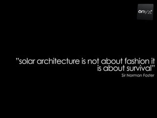 ”solar architecture is not about fashion it
is about survival”
Sir Norman Foster
 