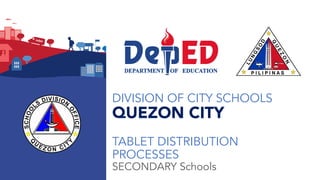 DIVISION OF CITY SCHOOLS
QUEZON CITY
TABLET DISTRIBUTION
PROCESSES
SECONDARY Schools
 