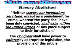 “Neither slavery nor involuntary
servitude, except as a punishment for
crime, whereof the party shall have
been duly convicted, shall exist within
the United States, or any place subject
to their jurisdiction.”
The Congress shall have power to
enforce by appropriate legislation, the
provisions of this article.
 