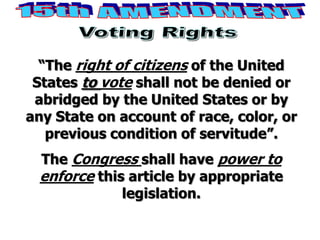 “The right of citizens of the United
States to vote shall not be denied or
abridged by the United States or by
any State on account of race, color, or
previous condition of servitude”.
The Congress shall have power to
enforce this article by appropriate
legislation.
 