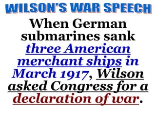 When German
submarines sank
three American
merchant ships in
March 1917, Wilson
asked Congress for a
declaration of war.
 