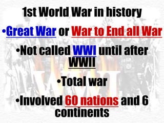 1st World War in history
•Great War or War to End all War
•Not called WWI until after
WWII
•Total war
•Involved 60 nations and 6
continents
 