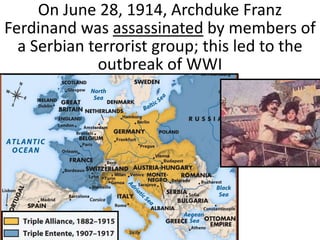 Outbreak of World War I
On June 28, 1914, Archduke Franz
Ferdinand was assassinated by members of
a Serbian terrorist group; this led to the
outbreak of WWI
 