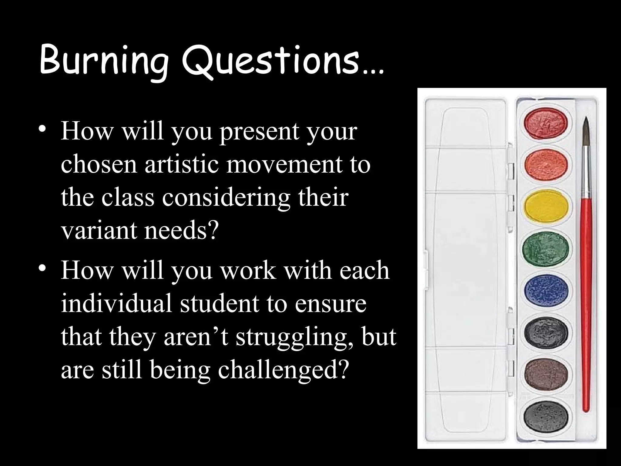 Burning Questions…
• How will you present your
chosen artistic movement to
the class considering their
variant needs?
• How will you work with each
individual student to ensure
that they aren’t struggling, but
are still being challenged?
 