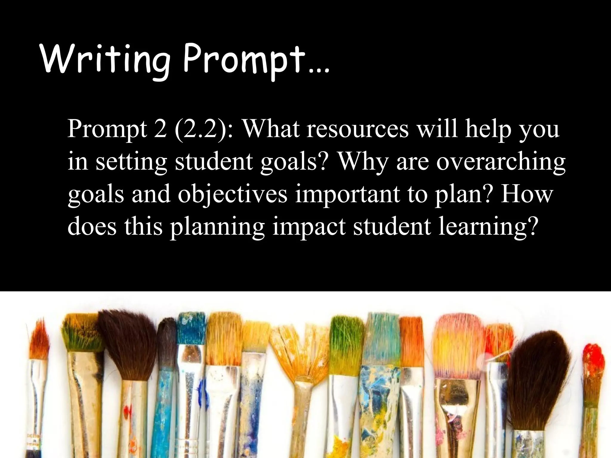 Writing Prompt…
Prompt 2 (2.2): What resources will help you
in setting student goals? Why are overarching
goals and objectives important to plan? How
does this planning impact student learning?
 